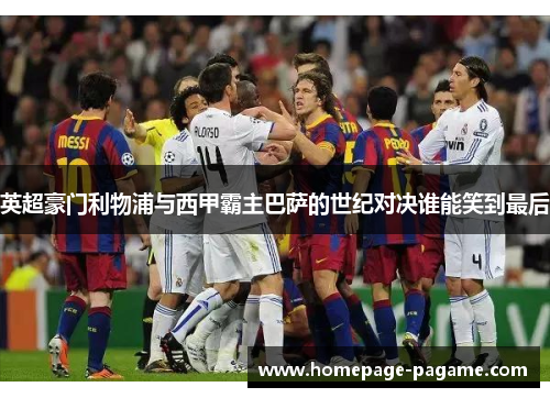 英超豪门利物浦与西甲霸主巴萨的世纪对决谁能笑到最后