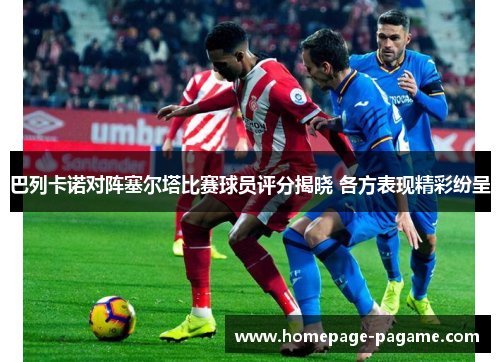 巴列卡诺对阵塞尔塔比赛球员评分揭晓 各方表现精彩纷呈 巴列卡诺对阵塞尔塔比赛球员评分揭晓 各方表现精彩纷呈