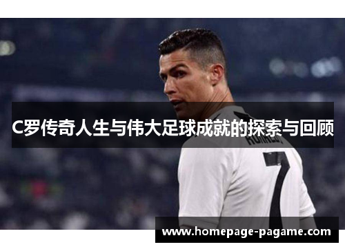 C罗传奇人生与伟大足球成就的探索与回顾