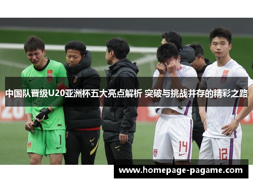 中国队晋级U20亚洲杯五大亮点解析 突破与挑战并存的精彩之路