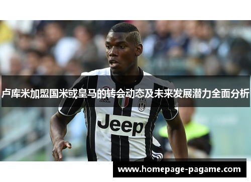 卢库米加盟国米或皇马的转会动态及未来发展潜力全面分析 卢库米加盟国米或皇马的转会动态及未来发展潜力全面分析