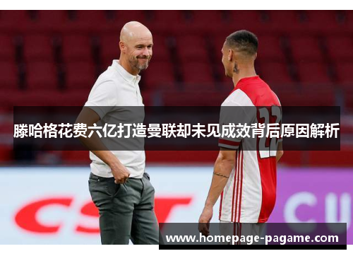 滕哈格花费六亿打造曼联却未见成效背后原因解析 滕哈格花费六亿打造曼联却未见成效背后原因解析