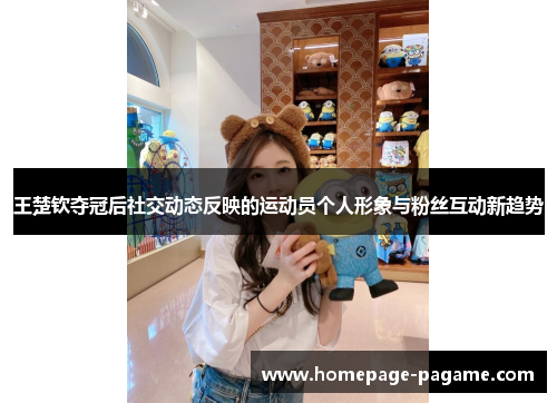王楚钦夺冠后社交动态反映的运动员个人形象与粉丝互动新趋势