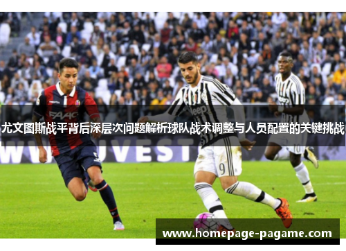 尤文图斯战平背后深层次问题解析球队战术调整与人员配置的关键挑战