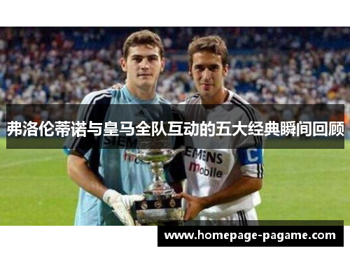 弗洛伦蒂诺与皇马全队互动的五大经典瞬间回顾 弗洛伦蒂诺与皇马全队互动的五大经典瞬间回顾