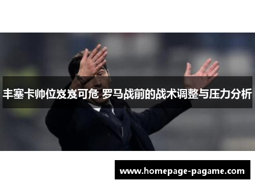 丰塞卡帅位岌岌可危 罗马战前的战术调整与压力分析 丰塞卡帅位岌岌可危 罗马战前的战术调整与压力分析