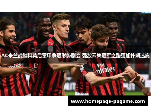 AC米兰战胜科莫后意甲争冠形势剧变 强敌云集冠军之路更加扑朔迷离