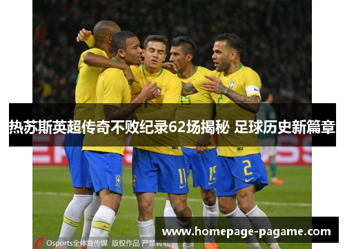 热苏斯英超传奇不败纪录62场揭秘 足球历史新篇章