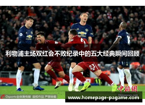 利物浦主场双红会不败纪录中的五大经典瞬间回顾