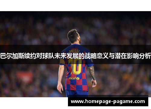 巴尔加斯续约对球队未来发展的战略意义与潜在影响分析