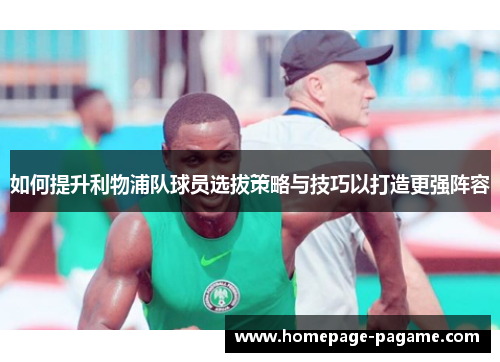 如何提升利物浦队球员选拔策略与技巧以打造更强阵容 如何提升利物浦队球员选拔策略与技巧以打造更强阵容