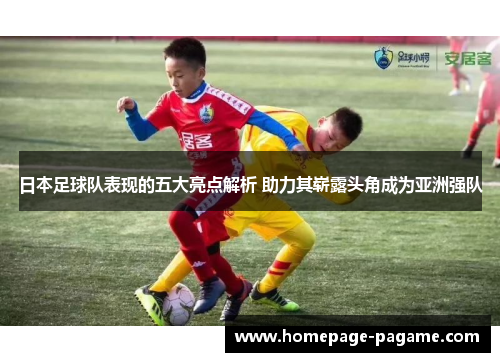 日本足球队表现的五大亮点解析 助力其崭露头角成为亚洲强队