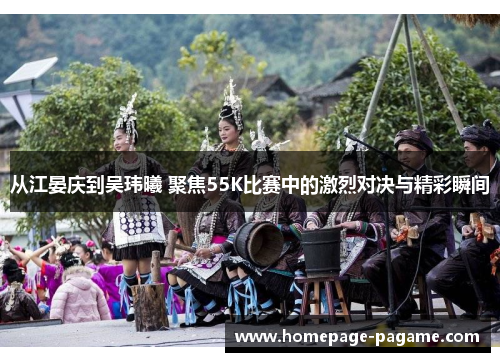 从江晏庆到吴玮曦 聚焦55K比赛中的激烈对决与精彩瞬间