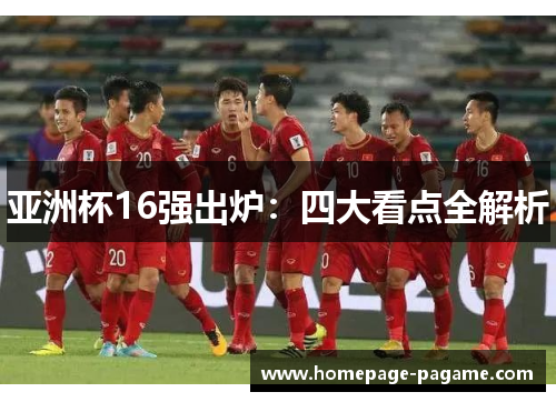 亚洲杯16强出炉：四大看点全解析