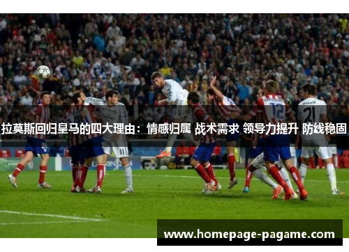 拉莫斯回归皇马的四大理由:情感归属 战术需求 领导力提升 防线稳固 拉莫斯回归皇马的四大理由:情感归属 战术需求 领导力提升 防线稳固