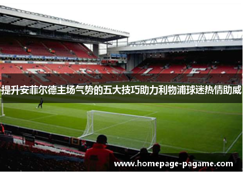 提升安菲尔德主场气势的五大技巧助力利物浦球迷热情助威 提升安菲尔德主场气势的五大技巧助力利物浦球迷热情助威