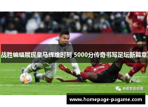 战胜蝙蝠展现皇马辉煌时刻 5000分传奇书写足坛新篇章