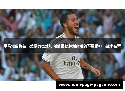 皇马凭借执着与荣耀力克莱加内斯 揭秘胜利背后的不屈精神与战术布置