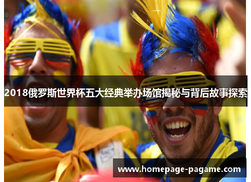 2018俄罗斯世界杯五大经典举办场馆揭秘与背后故事探索