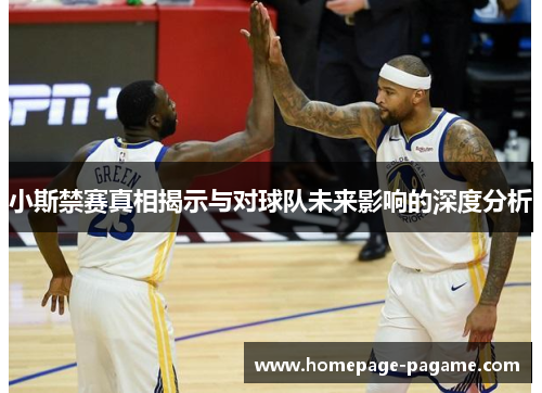 小斯禁赛真相揭示与对球队未来影响的深度分析