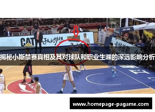 揭秘小斯禁赛真相及其对球队和职业生涯的深远影响分析