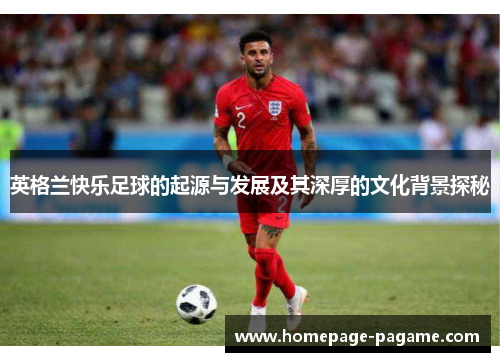 英格兰快乐足球的起源与发展及其深厚的文化背景探秘