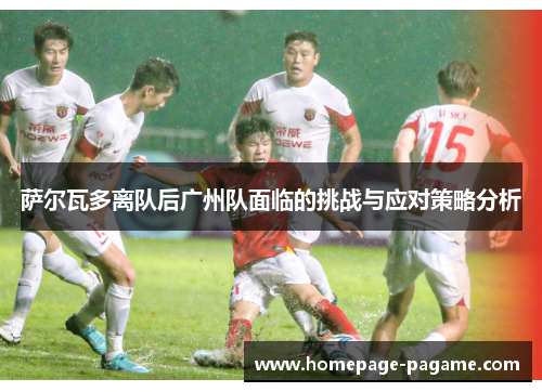 萨尔瓦多离队后广州队面临的挑战与应对策略分析 萨尔瓦多离队后广州队面临的挑战与应对策略分析