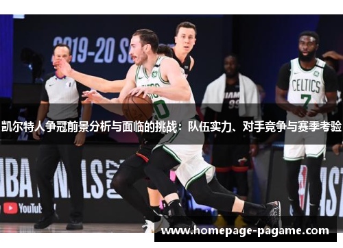 凯尔特人争冠前景分析与面临的挑战:队伍实力、对手竞争与赛季考验 凯尔特人争冠前景分析与面临的挑战:队伍实力、对手竞争与赛季考验