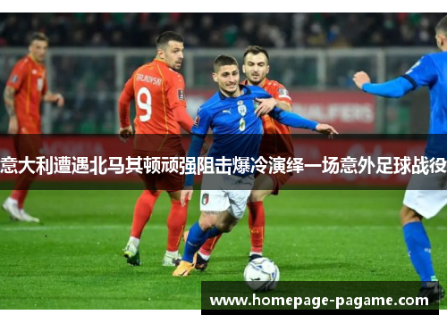 意大利遭遇北马其顿顽强阻击爆冷演绎一场意外足球战役