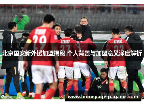 北京国安新外援加盟揭秘 个人背景与加盟意义深度解析