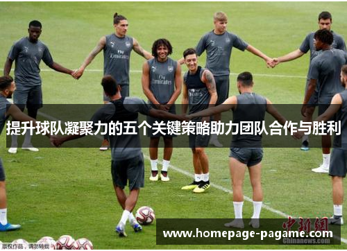 提升球队凝聚力的五个关键策略助力团队合作与胜利 提升球队凝聚力的五个关键策略助力团队合作与胜利