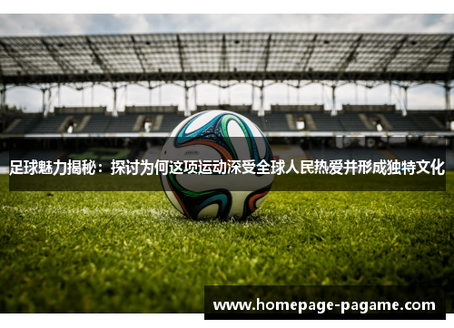 足球魅力揭秘：探讨为何这项运动深受全球人民热爱并形成独特文化
