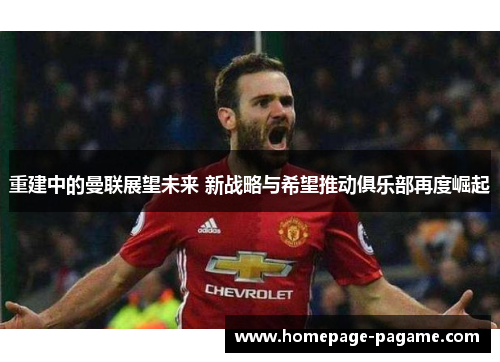 重建中的曼联展望未来 新战略与希望推动俱乐部再度崛起