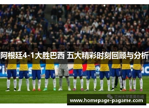 阿根廷4-1大胜巴西 五大精彩时刻回顾与分析