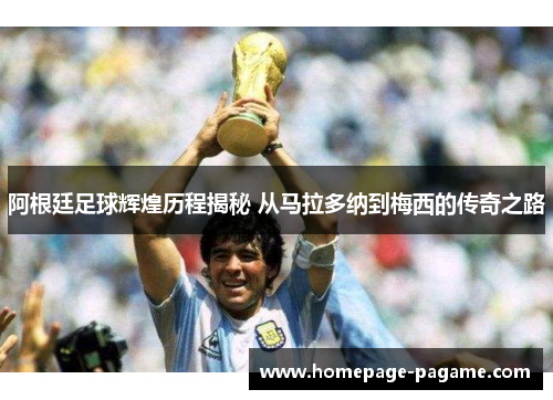 阿根廷足球辉煌历程揭秘 从马拉多纳到梅西的传奇之路
