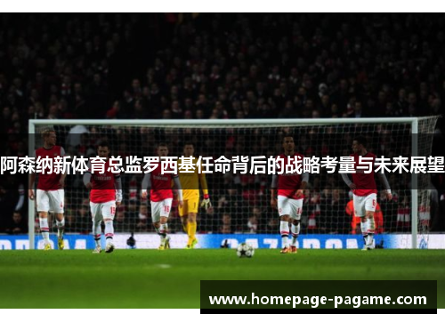 阿森纳新体育总监罗西基任命背后的战略考量与未来展望