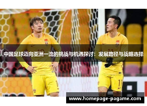 中国足球迈向亚洲一流的挑战与机遇探讨:发展路径与战略选择 中国足球迈向亚洲一流的挑战与机遇探讨:发展路径与战略选择
