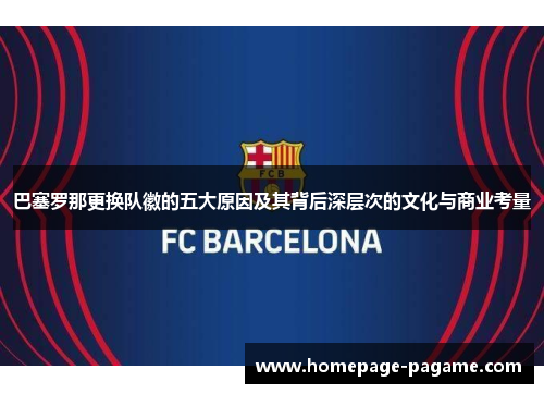 巴塞罗那更换队徽的五大原因及其背后深层次的文化与商业考量 巴塞罗那更换队徽的五大原因及其背后深层次的文化与商业考量