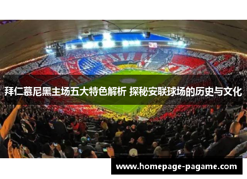 拜仁慕尼黑主场五大特色解析 探秘安联球场的历史与文化