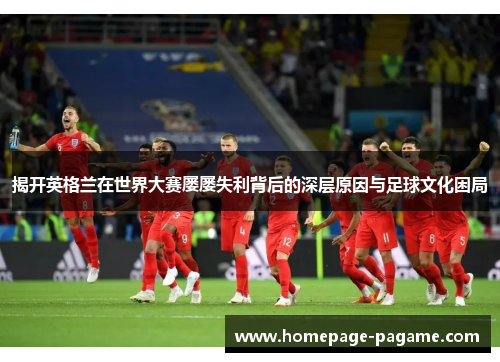 揭开英格兰在世界大赛屡屡失利背后的深层原因与足球文化困局