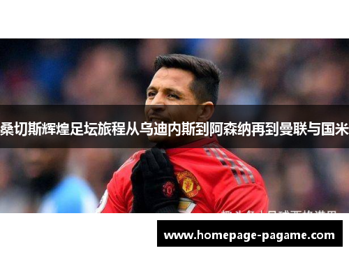 桑切斯辉煌足坛旅程从乌迪内斯到阿森纳再到曼联与国米