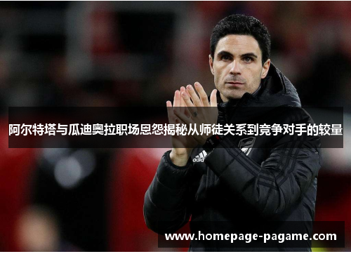 阿尔特塔与瓜迪奥拉职场恩怨揭秘从师徒关系到竞争对手的较量 阿尔特塔与瓜迪奥拉职场恩怨揭秘从师徒关系到竞争对手的较量