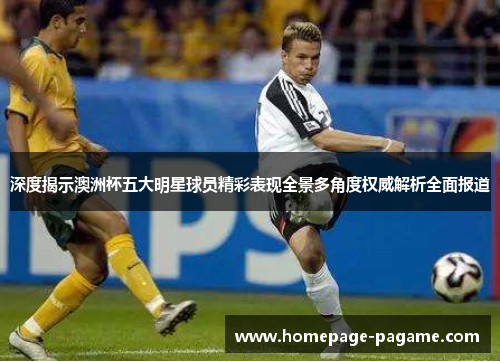 深度揭示澳洲杯五大明星球员精彩表现全景多角度权威解析全面报道