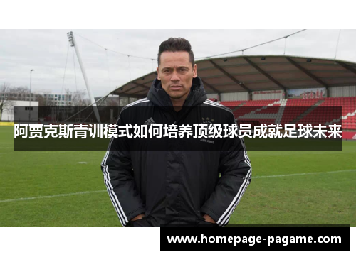 阿贾克斯青训模式如何培养顶级球员成就足球未来 阿贾克斯青训模式如何培养顶级球员成就足球未来