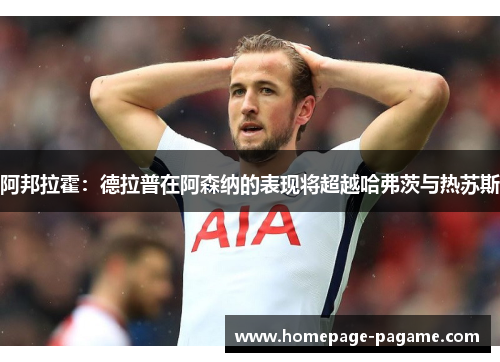 阿邦拉霍：德拉普在阿森纳的表现将超越哈弗茨与热苏斯