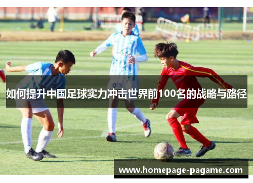 如何提升中国足球实力冲击世界前100名的战略与路径 如何提升中国足球实力冲击世界前100名的战略与路径