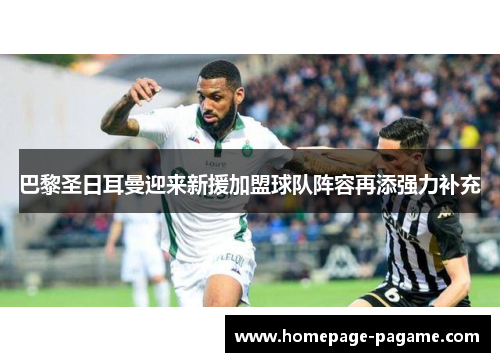 巴黎圣日耳曼迎来新援加盟球队阵容再添强力补充 巴黎圣日耳曼迎来新援加盟球队阵容再添强力补充