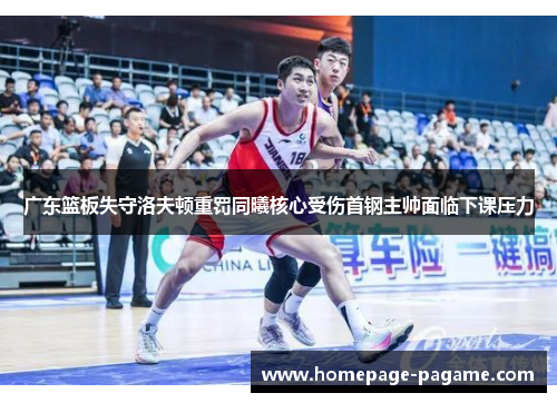 广东篮板失守洛夫顿重罚同曦核心受伤首钢主帅面临下课压力 广东篮板失守洛夫顿重罚同曦核心受伤首钢主帅面临下课压力