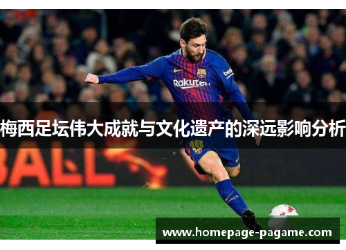 梅西足坛伟大成就与文化遗产的深远影响分析 梅西足坛伟大成就与文化遗产的深远影响分析