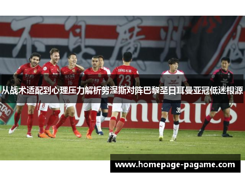 从战术适配到心理压力解析努涅斯对阵巴黎圣日耳曼亚冠低迷根源 从战术适配到心理压力解析努涅斯对阵巴黎圣日耳曼亚冠低迷根源